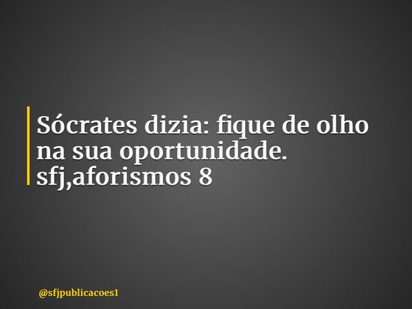 ⁠Sócrates dizia: fique de olho na sua oportunidade. sfj,aforismos 8... Frase de sfjpublicacoes1.