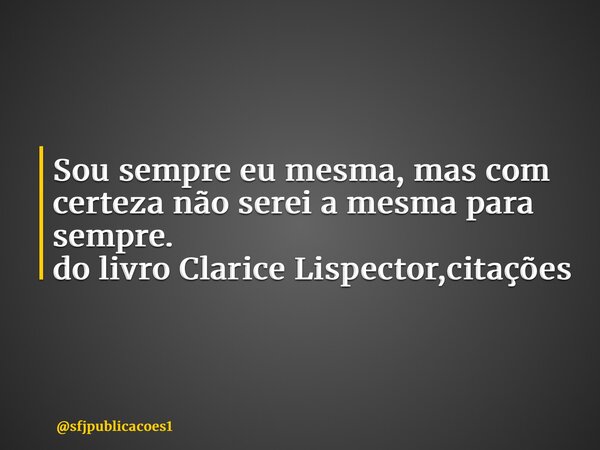 ⁠Sou sempre eu mesma, mas com certeza não serei a mesma para sempre. do livro Clarice Lispector,citações... Frase de sfjpublicacoes1.