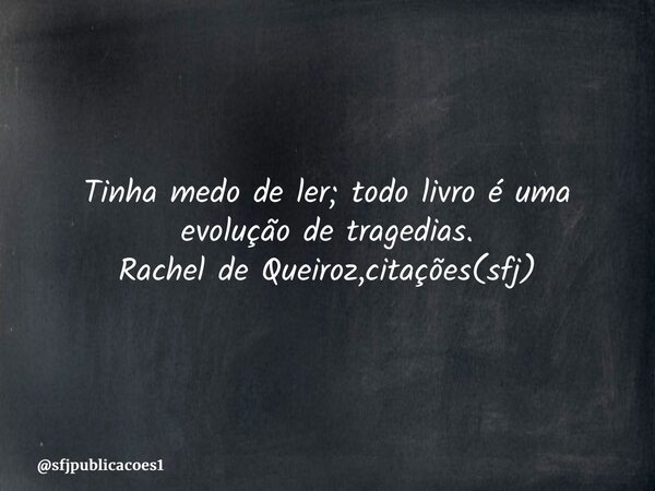 Tinha medo de ler; todo livro é uma evolução de tragedias. Rachel de Queiroz,citações(sfj)⁠... Frase de sfjpublicacoes1.