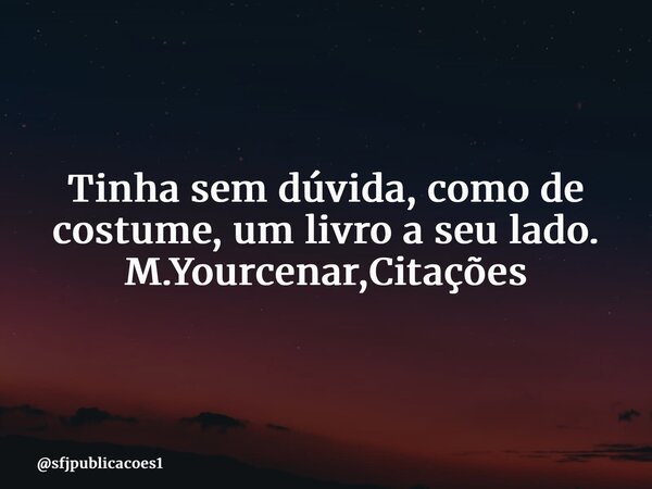 ⁠Tinha sem dúvida, como de costume, um livro a seu lado. M.Yourcenar,Citações... Frase de sfjpublicacoes1.