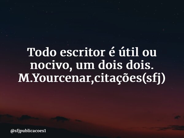 ⁠Todo escritor é útil ou nocivo, um dois dois. M.Yourcenar,citações(sfj)... Frase de sfjpublicacoes1.