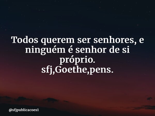 ⁠Todos querem ser senhores, e ninguém é senhor de si próprio. sfj,Goethe,pens.... Frase de sfjpublicacoes1.