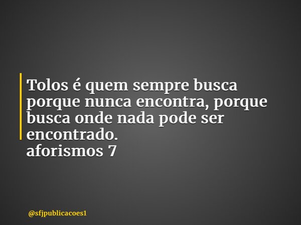 ⁠Tolos é quem sempre busca porque nunca encontra, porque busca onde nada pode ser encontrado. aforismos 7... Frase de sfjpublicacoes1.