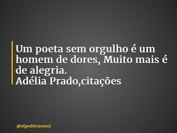 ⁠Um poeta sem orgulho é um homem de dores, Muito mais é de alegria. Adélia Prado,citações... Frase de sfjpublicacoes1.