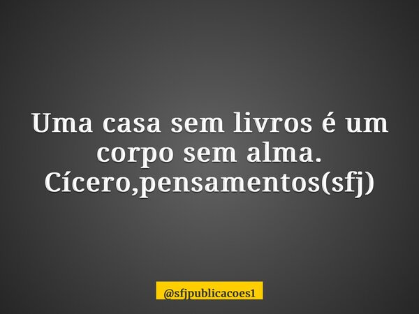 ⁠Uma casa sem livros é um corpo sem alma. Cícero,pensamentos(sfj)... Frase de sfjpublicacoes1.