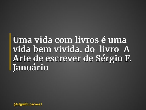 ⁠Uma vida com livros é uma vida bem vivida. do livro A Arte de escrever de Sérgio F. Januário... Frase de sfjpublicacoes1.