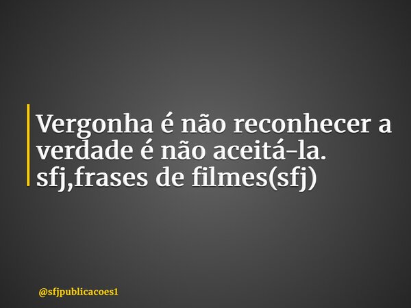 ⁠Vergonha é não reconhecer a verdade é não aceitá-la. sfj,frases de filmes(sfj)... Frase de sfjpublicacoes1.