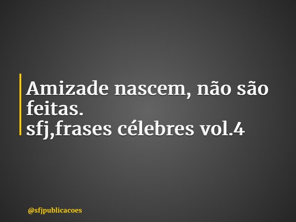 Amizade nascem, não são feitas. sfj,frases célebres vol.4⁠... Frase de sfjpublicacoes.