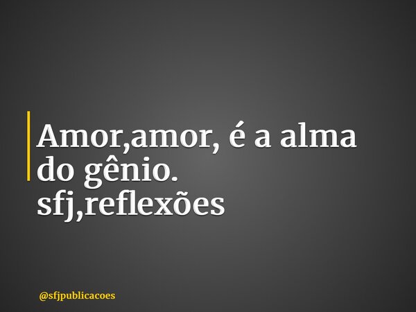 ⁠Amor,amor, é a alma do gênio. sfj,reflexões... Frase de sfjpublicacoes.