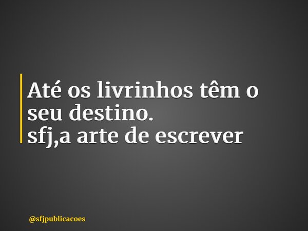 ⁠Até os livrinhos têm o seu destino. sfj,a arte de escrever... Frase de sfjpublicacoes.