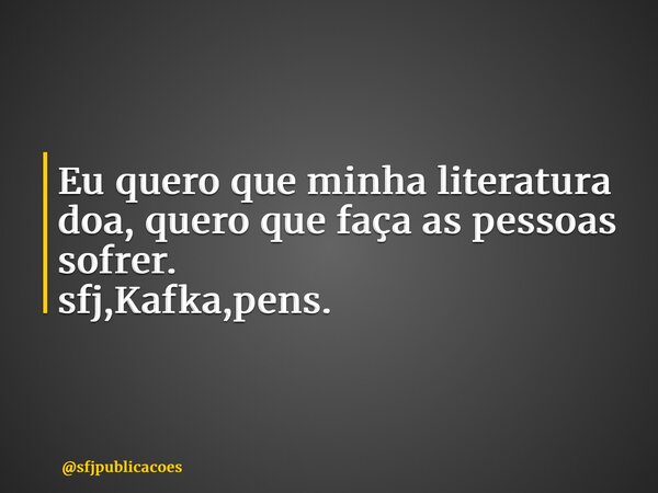 ⁠Eu quero que minha literatura doa, quero que faça as pessoas sofrer. sfj,Kafka,pens.... Frase de sfjpublicacoes.