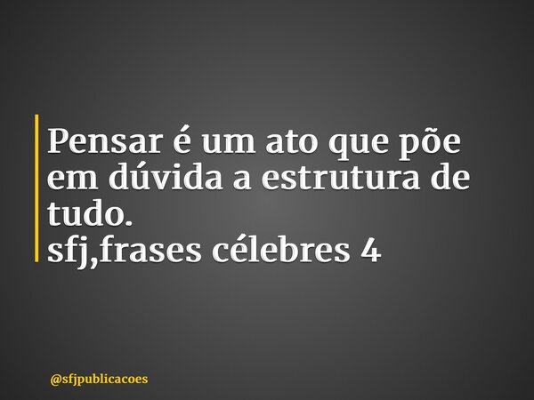 ⁠Pensar é um ato que põe em dúvida a estrutura de tudo. sfj,frases célebres 4... Frase de sfjpublicacoes.