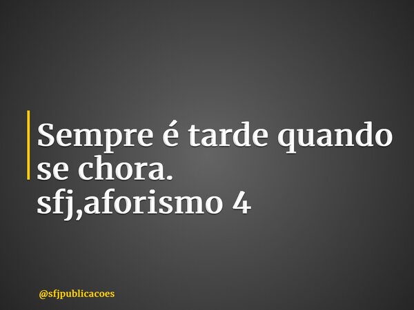 ⁠Sempre é tarde quando se chora. sfj,aforismo 4... Frase de sfjpublicacoes.