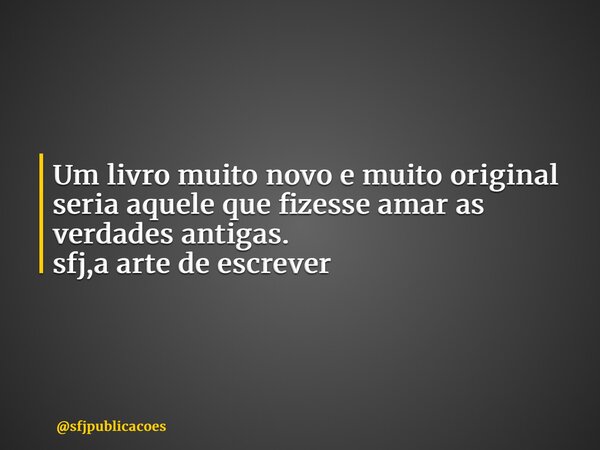 Um livro muito novo e muito original seria aquele que fizesse amar as verdades antigas. sfj,a arte de escrever ⁠... Frase de sfjpublicacoes.