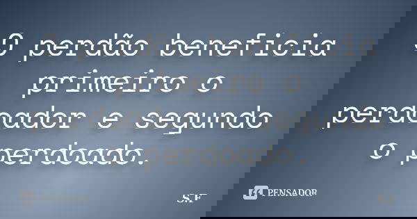 O perdão beneficia primeiro o perdoador e segundo o perdoado.... Frase de s.f.