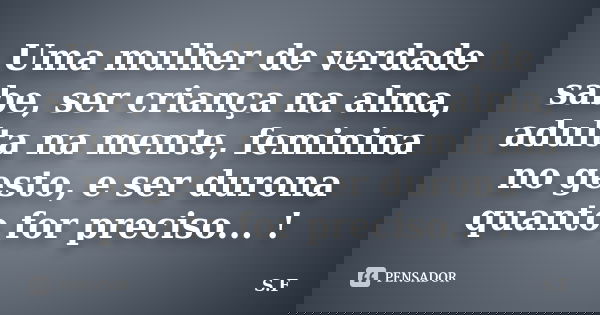 Uma mulher de verdade sabe, ser criança na alma, adulta na mente, feminina no gesto, e ser durona quanto for preciso... !... Frase de S.F.