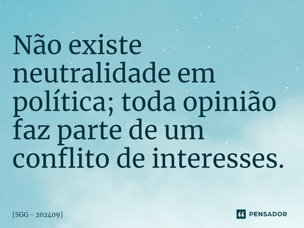 Não existe neutralidade em política; toda opinião faz parte de um conflito de interesses.... Frase de SGG - 202409.