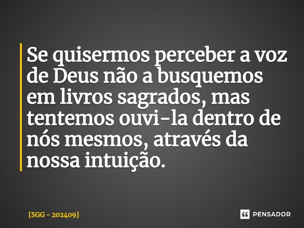 ⁠Se quisermos perceber a voz de Deus não a busquemos em livros sagrados, mas tentemos ouvi-la dentro de nós mesmos, através da nossa intuição.... Frase de SGG - 202409.