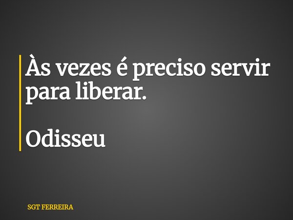 Às vezes é preciso servir para liberar. Odisseu... Frase de SGT FERREIRA.