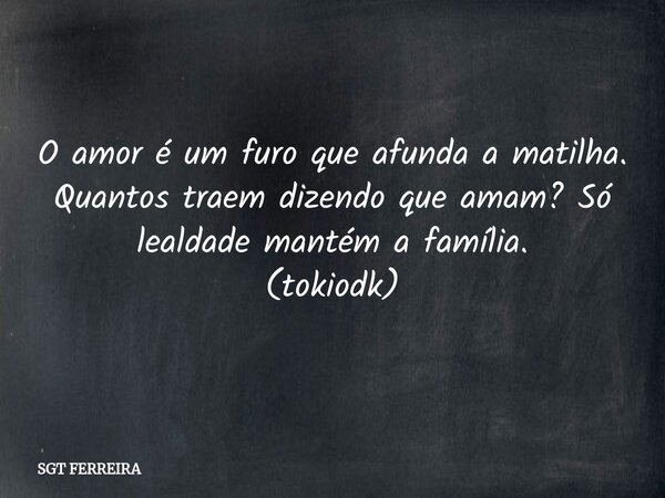 O amor é um furo que afunda a matilha. Quantos traem dizendo que amam? Só lealdade mantém a família. (tokiodk)... Frase de SGT FERREIRA.