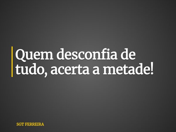 Quem desconfia de tudo, acerta a metade!... Frase de SGT FERREIRA.