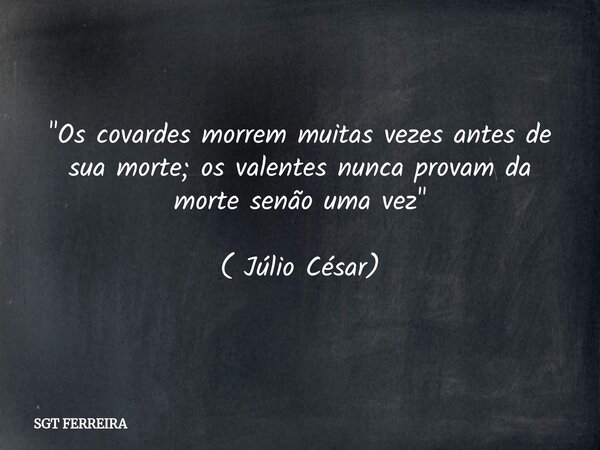 "Os covardes morrem muitas vezes antes de sua morte; os valentes nunca provam da morte senão uma vez" ( Júlio César)... Frase de SGT FERREIRA.