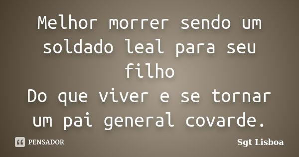 Melhor morrer sendo um soldado leal para seu filho Do que viver e se tornar um pai general covarde.... Frase de Sgt Lisboa.