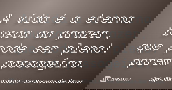 A vida é a eterna busca ao prazer, que pode ser pleno! porem passageiro.... Frase de Sgt- Pier 050613 - Ver Recanto das letras.