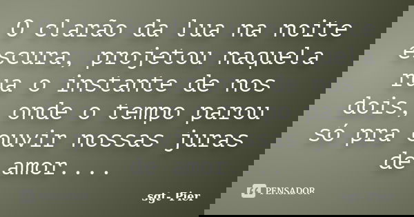 O clarão da lua na noite escura, projetou naquela rua o instante de nos dois, onde o tempo parou só pra ouvir nossas juras de amor....... Frase de sgt- Pier.