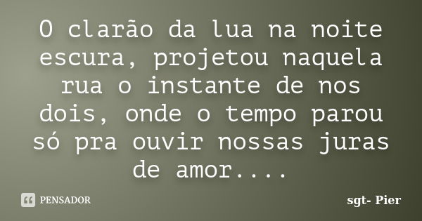 O clarão da lua na noite escura, projetou naquela rua o instante de nos dois, onde o tempo parou só pra ouvir nossas juras de amor....... Frase de sgt- Pier.