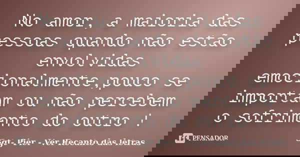 No amor, a maioria das pessoas quando não estão envolvidas emocionalmente,pouco se importam ou não percebem o sofrimento do outro !... Frase de Sgt- Pier - Ver Recanto das letras.