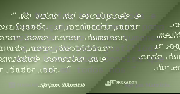 " Na vida há evoluçoês e revoluçoês, a primeira para melhorar como seres humanos, a segunda para justificar esta humanidade concisa que ha em todos nós."... Frase de Sgt pm Mauricio.
