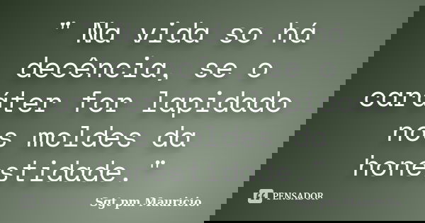 " Na vida so há decência, se o caráter for lapidado nos moldes da honestidade."... Frase de Sgt pm Mauricio..