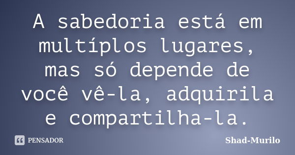 A sabedoria está em multíplos lugares, mas só depende de você vê-la, adquirila e compartilha-la.... Frase de Shad-Murilo.