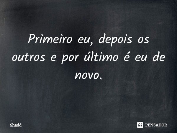 ⁠Primeiro eu, depois os outros e por último é eu de novo.... Frase de Shadd.