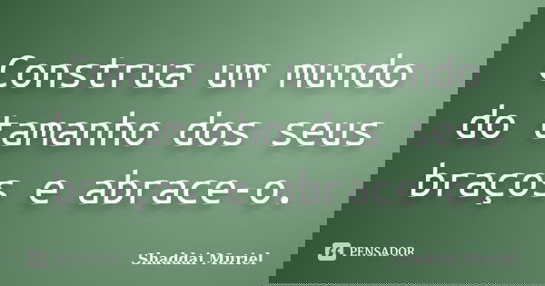 Construa um mundo do tamanho dos seus braços e abrace-o.... Frase de Shaddai Muriel.