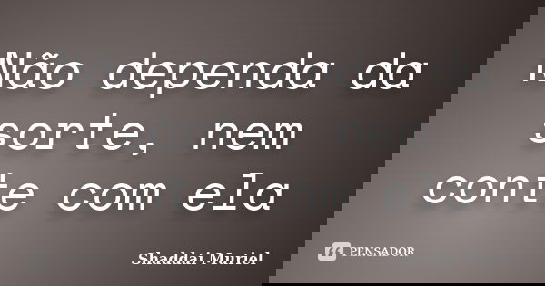Não dependa da sorte, nem conte com ela... Frase de Shaddai Muriel.