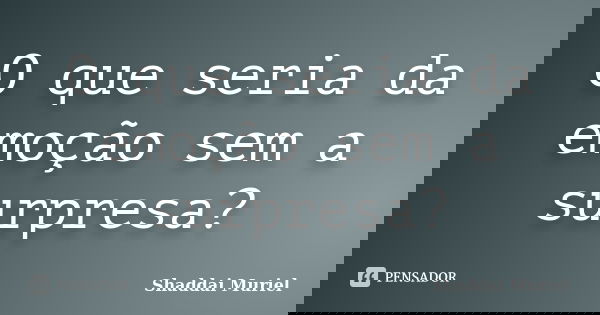 O que seria da emoção sem a surpresa?... Frase de Shaddai Muriel.