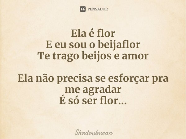 ⁠Ela é flor
E eu sou o beijaflor
Te trago beijos e amor Ela não precisa se esforçar pra me agradar
É só ser flor...... Frase de Shadoukuran.