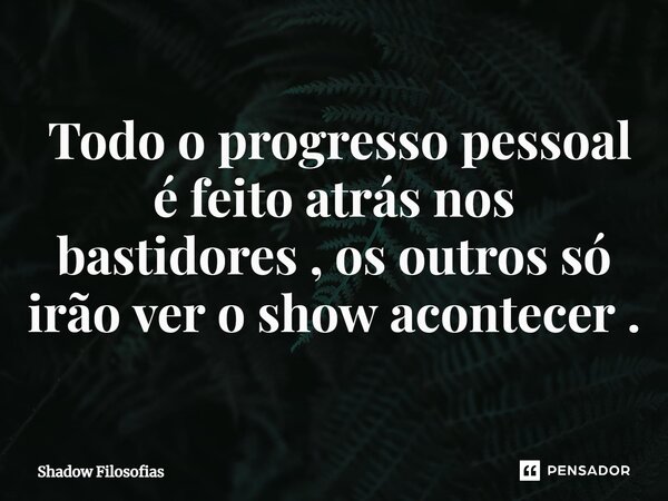 ⁠ Todo o progresso pessoal é feito atrás nos bastidores , os outros só irão ver o show acontecer .... Frase de Shadow Filosofias.