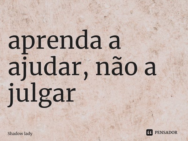 ⁠aprenda a ajudar, não a julgar... Frase de Shadow lady.