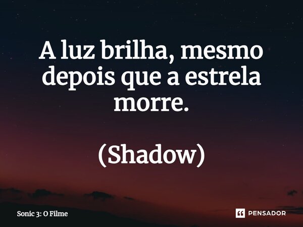 ⁠A luz brilha, mesmo depois que a estrela morre. (Shadow)... Frase de Sonic 3: O Filme.