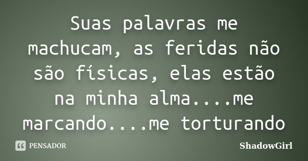 Suas palavras me machucam, as feridas não são físicas, elas estão na minha alma....me marcando....me torturando... Frase de ShadowGirl.