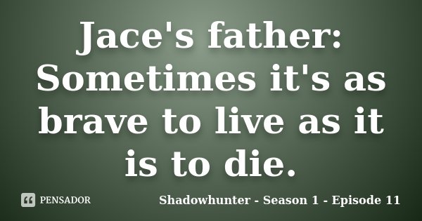 Jace's father: Sometimes it's as brave to live as it is to die.... Frase de Shadowhunter - Season 1 - Episode 11.