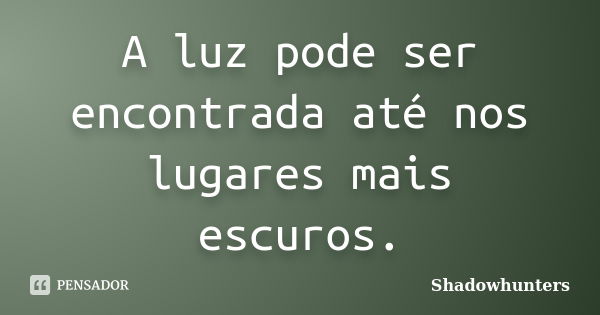 A luz pode ser encontrada até nos lugares mais escuros.... Frase de Shadowhunters.