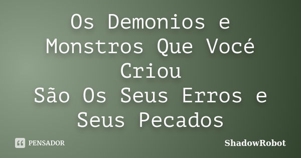 Os Demonios e Monstros Que Vocé Criou São Os Seus Erros e Seus Pecados... Frase de ShadowRobot.