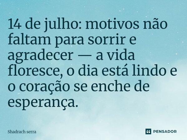 ⁠14 de julho: motivos não faltam para sorrir e agradecer — a vida floresce, o dia está lindo e o coração se enche de esperança.... Frase de Shadrach serra.