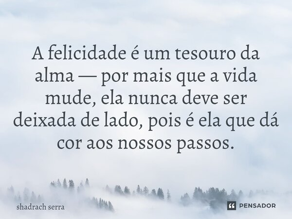 ⁠A felicidade é um tesouro da alma — por mais que a vida mude, ela nunca deve ser deixada de lado, pois é ela que dá cor aos nossos passos.... Frase de Shadrach serra.