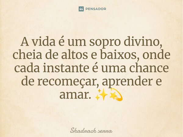 ⁠A vida é um sopro divino, cheia de altos e baixos, onde cada instante é uma chance de recomeçar, aprender e amar. ✨💫... Frase de Shadrach serra.