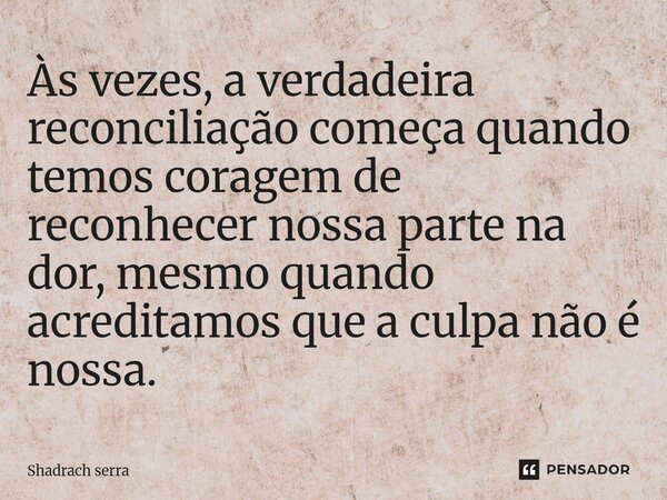 ⁠Às vezes, a verdadeira reconciliação começa quando temos coragem de reconhecer nossa parte na dor, mesmo quando acreditamos que a culpa não é nossa.... Frase de Shadrach serra.
